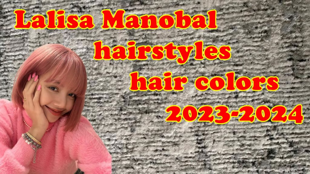 Lalisa Manobal Frisuren Haarfarben 2023-2024 Haarschnitte für Mädchen